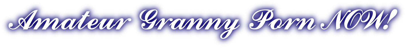 Amateur Granny Porn Now!